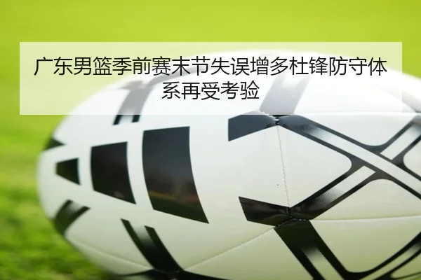 广东男篮季前赛末节失误增多杜锋防守体系再受考验